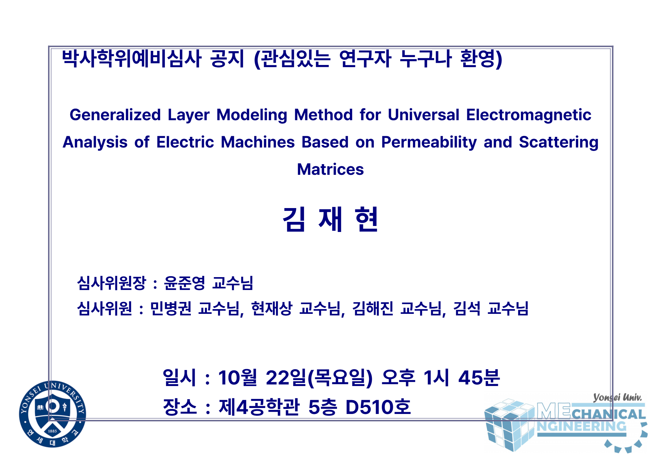 박사학위예비심사 공지 (관심있는 연구자 누구나 환영) / 논문: Generalized Layer Modeling Method for Universal Electromagnetic Analysis of Electric Machines Based on Permeability and Scattering Matrices / 발표: 김재현 / 심사위원장 : 윤준영 교수님 / 심사위원 : 민병권 교수님, 현재상 교수님, 김해진 교수님, 김석 교수님 / 일시 : 10월 22일(목요일) 오후 1시 45분 / 장소 : 제4공학관 5층 D510호