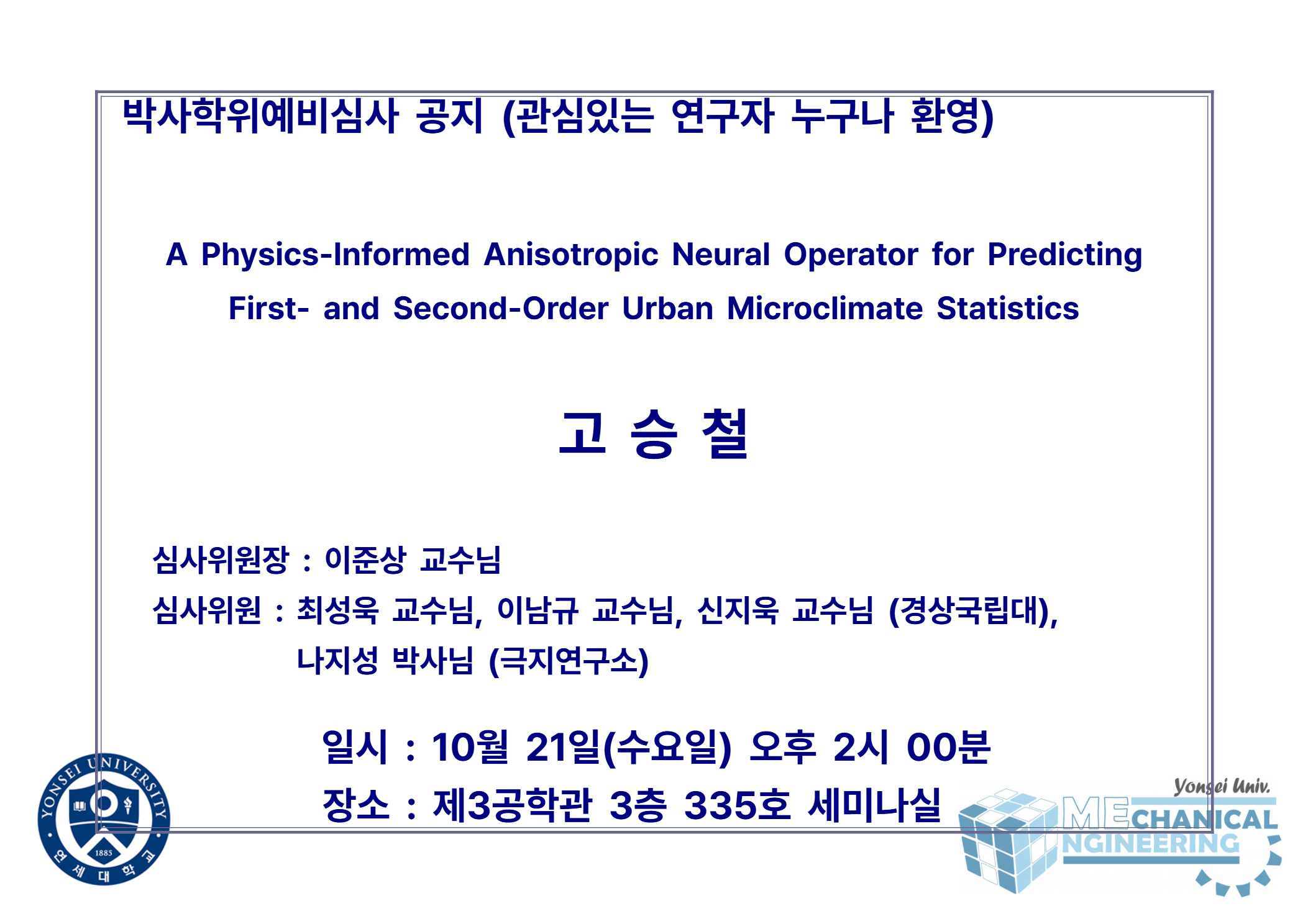 박사학위예비심사 공지 (관심있는 연구자 누구나 환영) / 논문: A Physics-Informed Anisotropic Neural Operator for Predicting First- and Second-Order Urban Microclimate Statistics / 발표: 고승철 / 심사위원장 : 이준상 교수님 / 심사위원 : 최성욱 교수님, 이남규 교수님, 신지욱 교수님 (경상국립대), 나지성 박사님 (극지연구소) / 일시 : 10월 21일(수요일) 오후 2시 00분 / 장소 : 제3공학관 3층 335호 세미나실