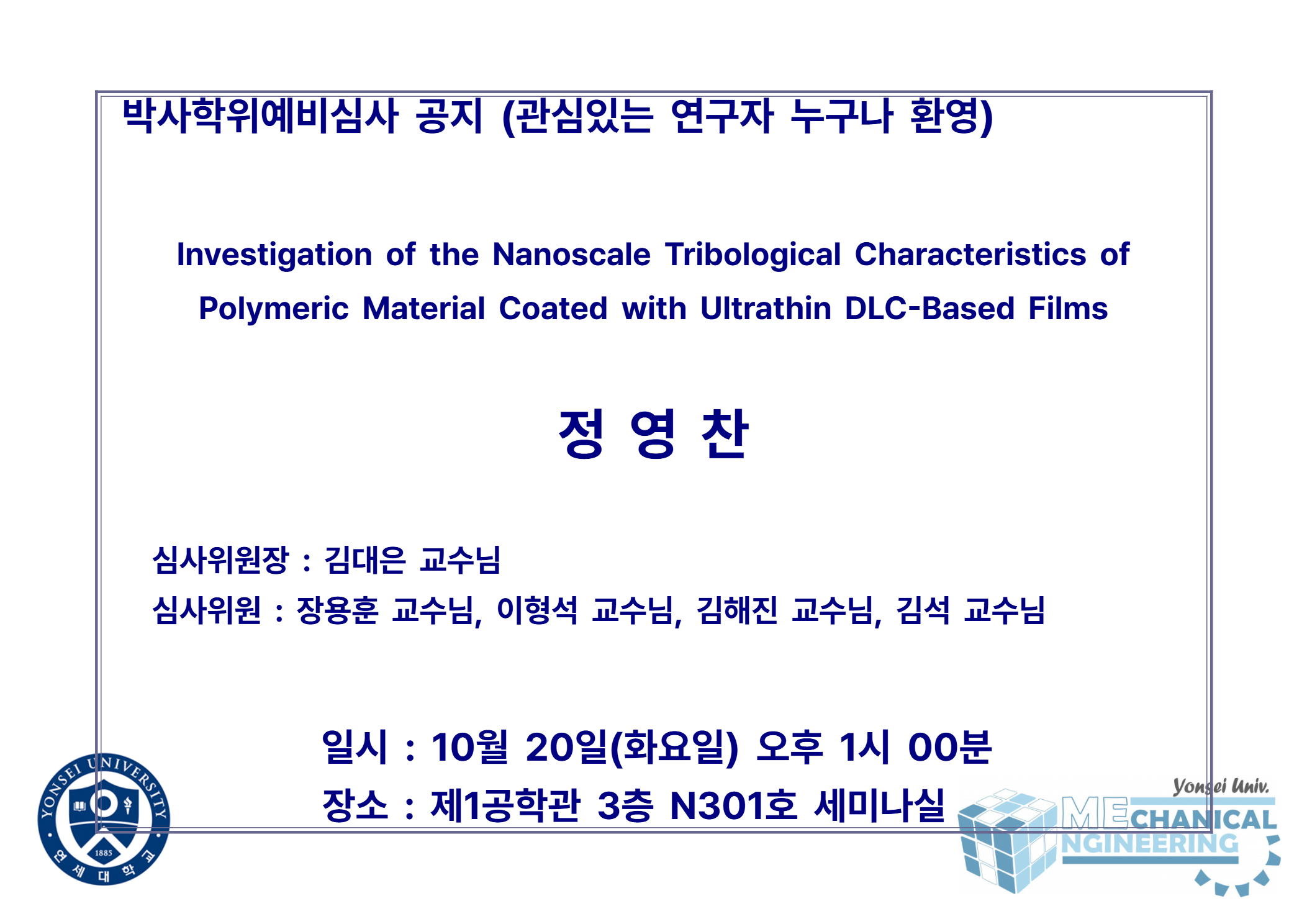 박사학위예비심사 공지 (관심있는 연구자 누구나 환영) / 논문: Investigation of the Nanoscale Tribological Characteristics of Polymeric Material Coated with Ultrathin DLC-Based Films / 발표: 정영찬 / 심사위원장 : 김대은 교수님 / 심사위원 : 장용훈 교수님, 이형석 교수님, 김해진 교수님, 김석 교수님 / 일시 : 10월 20일(화요일) 오후 1시 00분 / 장소 : 제1공학관 3층 N301호 세미나실