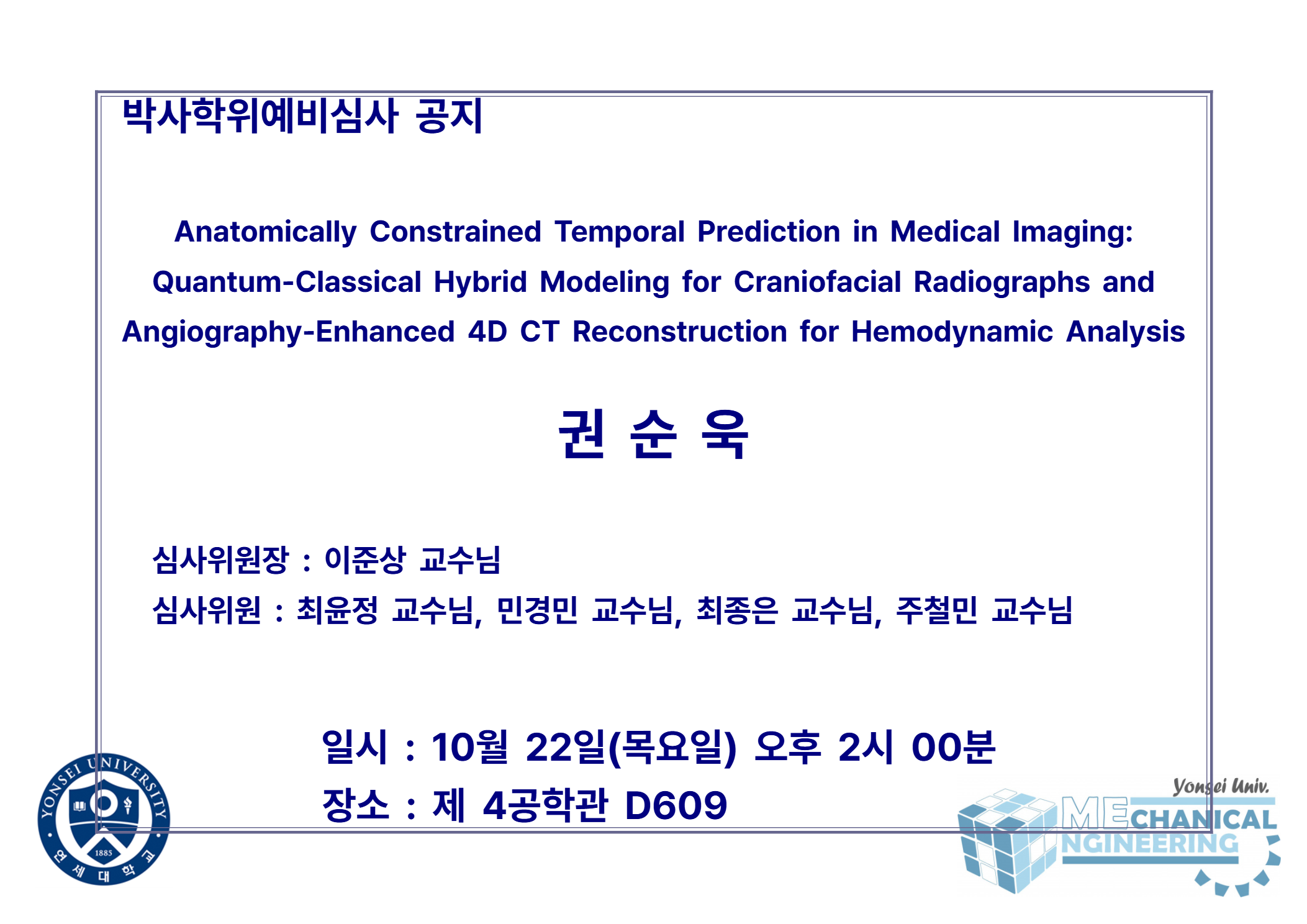 박사학위예비심사 공지 / 논문: Anatomically Constrained Temporal Prediction in Medical Imaging: Quantum-Classical Hybrid Modeling for Craniofacial Radiographs and Angiography-Enhanced 4D CT Reconstruction for Hemodynamic Analysis / 발표: 권순욱 / 심사위원장 : 이준상 교수님 / 심사위원 : 최윤정 교수님, 민경민 교수님, 최종은 교수님, 주철민 교수님 / 일시 : 10월 22일(목요일) 오후 2시 00분 / 장소 : 제 4공학관 D609