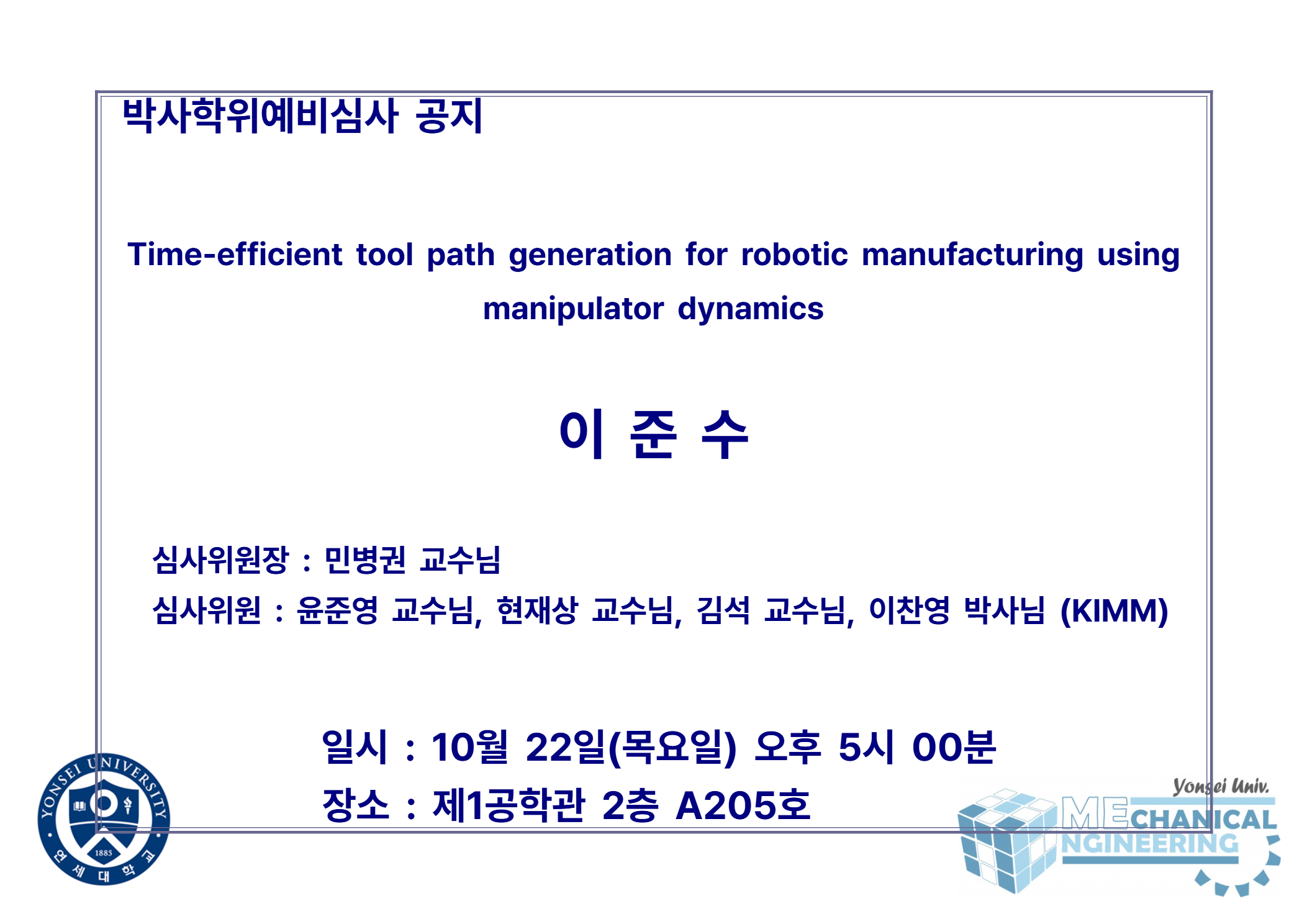 박사학위예비심사 공지 / 논문: Time-efficient tool path generation for robotic manufacturing using manipulator dynamics / 발표: 이준수 / 심사위원장 : 민병권 교수님 / 심사위원 : 윤준영 교수님, 현재상 교수님, 김석 교수님, 이찬영 박사님 (KIMM) / 일시 : 10월 22일(목요일) 오후 5시 00분 / 장소 : 제1공학관 2층 A205호