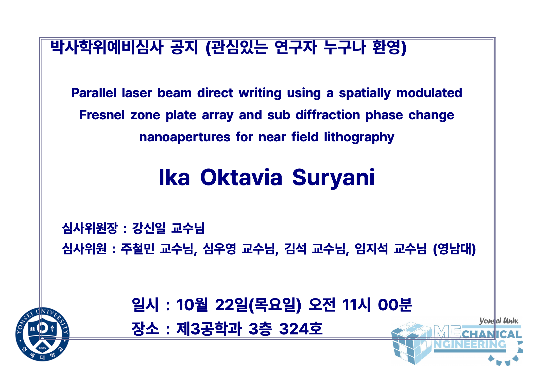 박사학위예비심사 공지 (관심있는 연구자 누구나 환영) / 논문: Parallel laser beam direct writing using a spatially modulated Fresnel zone plate array and sub diffraction phase change nanoapertures for near field lithography / 발표: Ika Oktavia Suryani / 심사위원장 : 강신일 교수님 / 심사위원 : 주철민 교수님, 심우영 교수님, 김석 교수님, 임지석 교수님 (영남대) / 일시 : 10월 22일(목요일) 오전 11시 00분 / 장소 : 제3공학과 3층 324호